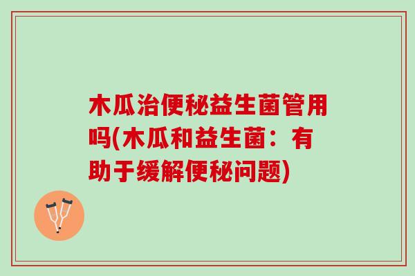 木瓜治便秘益生菌管用吗(木瓜和益生菌：有助于缓解便秘问题)