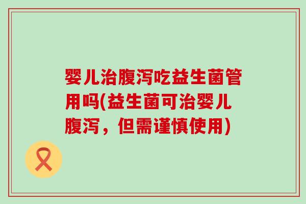 婴儿治腹泻吃益生菌管用吗(益生菌可治婴儿腹泻，但需谨慎使用)