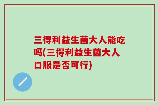 三得利益生菌大人能吃吗(三得利益生菌大人口服是否可行)