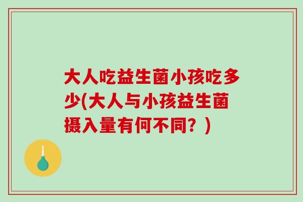 大人吃益生菌小孩吃多少(大人与小孩益生菌摄入量有何不同？)