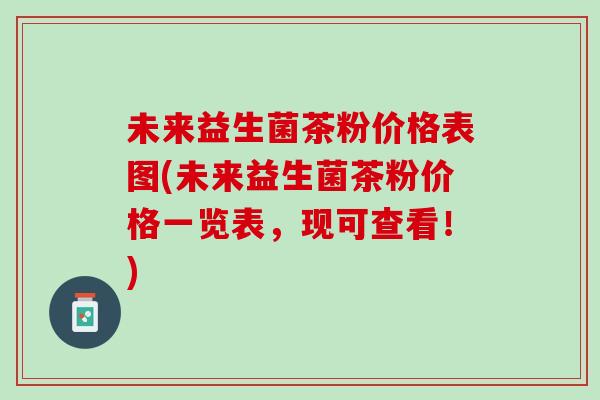未来益生菌茶粉价格表图(未来益生菌茶粉价格一览表，现可查看！)