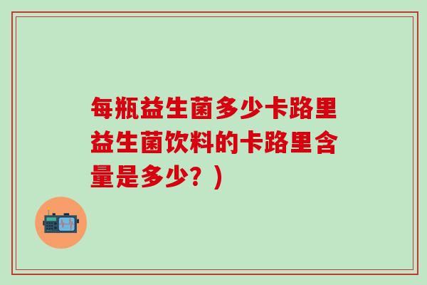 每瓶益生菌多少卡路里益生菌饮料的卡路里含量是多少？)