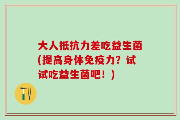 大人抵抗力差吃益生菌(提高身体免疫力？试试吃益生菌吧！)