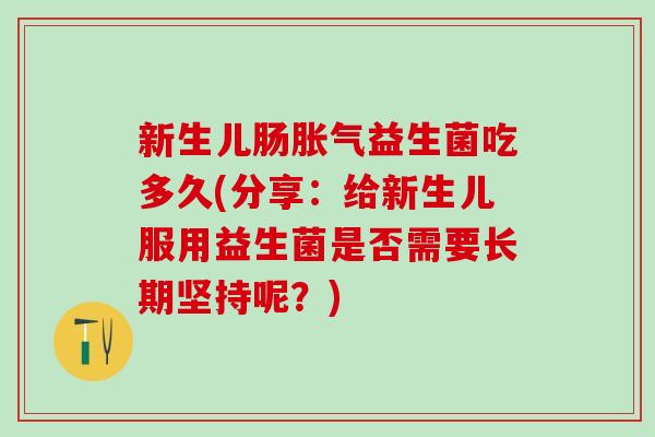 新生儿肠胀气益生菌吃多久(分享：给新生儿服用益生菌是否需要长期坚持呢？)