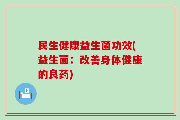 民生健康益生菌功效(益生菌：改善身体健康的良药)