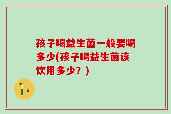 孩子喝益生菌一般要喝多少(孩子喝益生菌该饮用多少？)