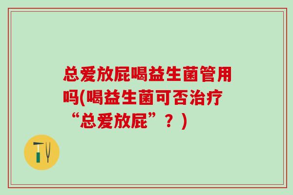 总爱放屁喝益生菌管用吗(喝益生菌可否治疗“总爱放屁”？)