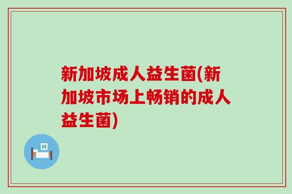 新加坡成人益生菌(新加坡市场上畅销的成人益生菌)
