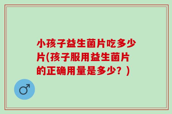 小孩子益生菌片吃多少片(孩子服用益生菌片的正确用量是多少？)
