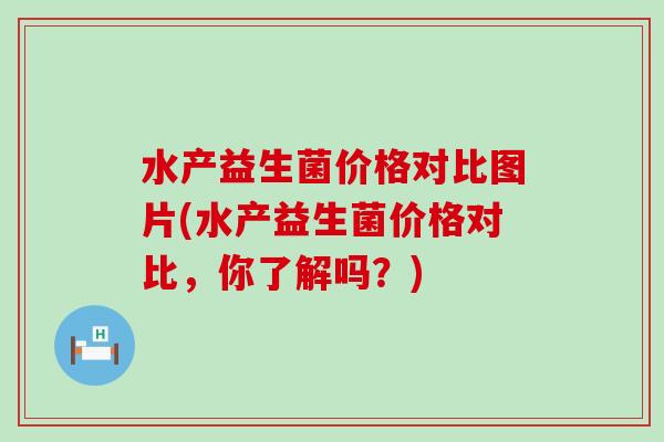 水产益生菌价格对比图片(水产益生菌价格对比，你了解吗？)