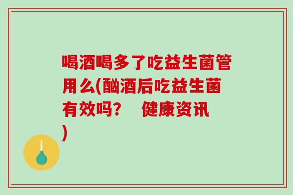 喝酒喝多了吃益生菌管用么(酗酒后吃益生菌有效吗？  健康资讯)