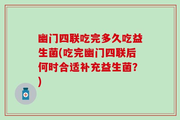 幽门四联吃完多久吃益生菌(吃完幽门四联后何时合适补充益生菌？)
