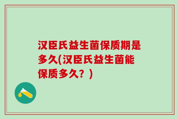 汉臣氏益生菌保质期是多久(汉臣氏益生菌能保质多久？)