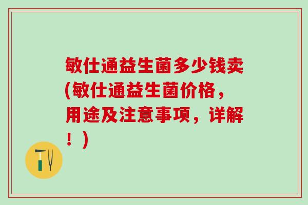 敏仕通益生菌多少钱卖(敏仕通益生菌价格，用途及注意事项，详解！)