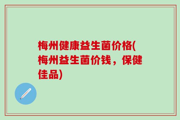 梅州健康益生菌价格(梅州益生菌价钱，保健佳品)