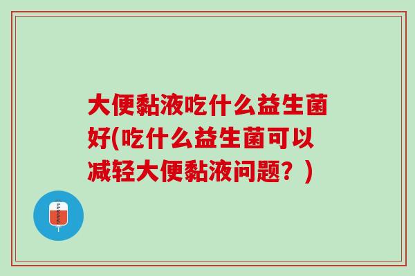 大便黏液吃什么益生菌好(吃什么益生菌可以减轻大便黏液问题？)