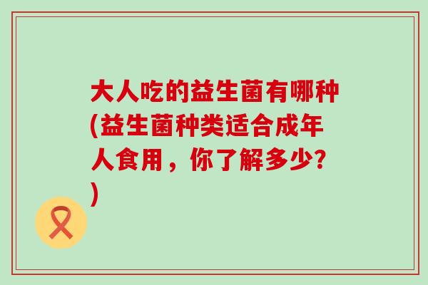 大人吃的益生菌有哪种(益生菌种类适合成年人食用，你了解多少？)