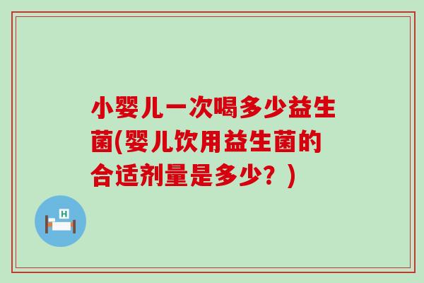 小婴儿一次喝多少益生菌(婴儿饮用益生菌的合适剂量是多少？)