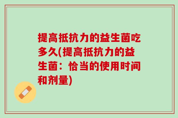 提高抵抗力的益生菌吃多久(提高抵抗力的益生菌：恰当的使用时间和剂量)