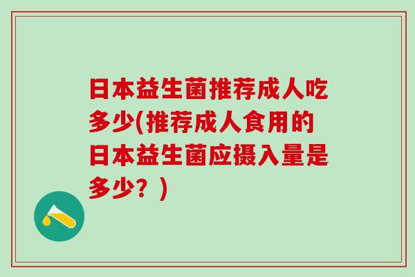 日本益生菌推荐成人吃多少(推荐成人食用的日本益生菌应摄入量是多少？)