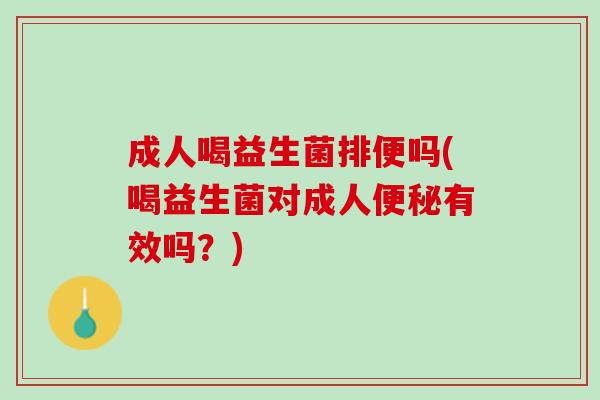 成人喝益生菌排便吗(喝益生菌对成人便秘有效吗？)