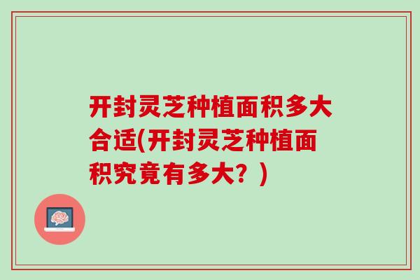 开封灵芝种植面积多大合适(开封灵芝种植面积究竟有多大？)