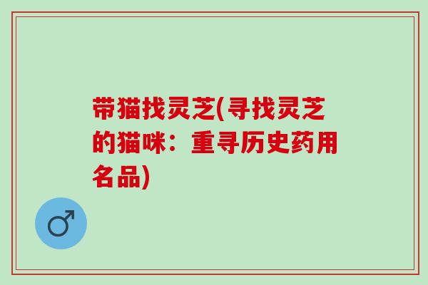 带猫找灵芝(寻找灵芝的猫咪：重寻历史药用名品)