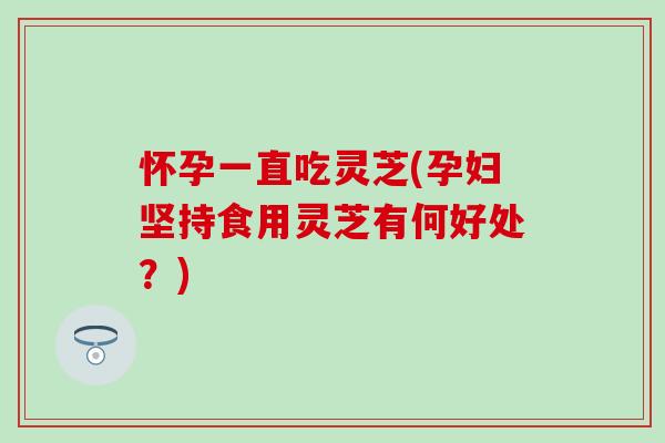 怀孕一直吃灵芝(孕妇坚持食用灵芝有何好处？)