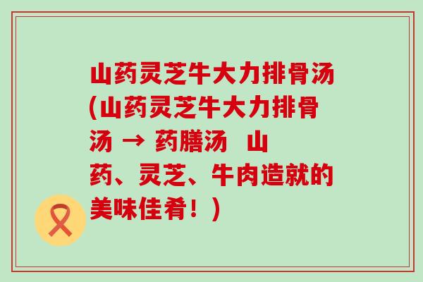 山药灵芝牛大力排骨汤(山药灵芝牛大力排骨汤 → 药膳汤  山药、灵芝、牛肉造就的美味佳肴！)