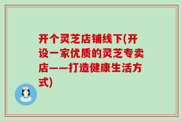 开个灵芝店铺线下(开设一家优质的灵芝专卖店——打造健康生活方式)