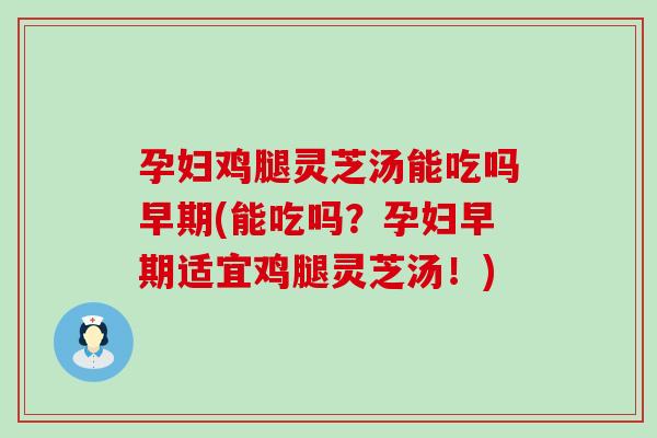 孕妇鸡腿灵芝汤能吃吗早期(能吃吗？孕妇早期适宜鸡腿灵芝汤！)