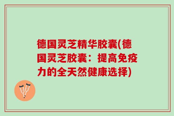德国灵芝精华胶囊(德国灵芝胶囊：提高免疫力的全天然健康选择)