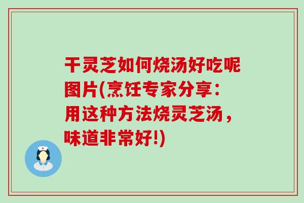 干灵芝如何烧汤好吃呢图片(烹饪专家分享：用这种方法烧灵芝汤，味道非常好!)