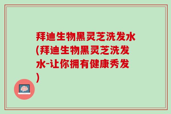 拜迪生物黑灵芝洗发水(拜迪生物黑灵芝洗发水-让你拥有健康秀发)
