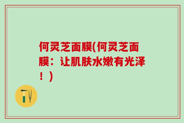 何灵芝面膜(何灵芝面膜：让肌肤水嫩有光泽！)