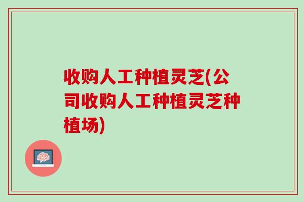 收购人工种植灵芝(公司收购人工种植灵芝种植场)
