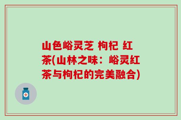 山色峪灵芝 枸杞 红茶(山林之味：峪灵红茶与枸杞的完美融合)