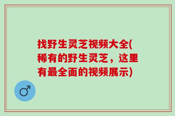 找野生灵芝视频大全(稀有的野生灵芝，这里有最全面的视频展示)