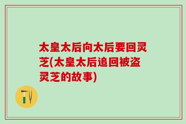 太皇太后向太后要回灵芝(太皇太后追回被盗灵芝的故事)