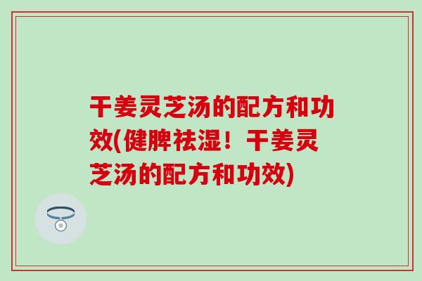 干姜灵芝汤的配方和功效(健脾祛湿！干姜灵芝汤的配方和功效)