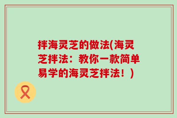 拌海灵芝的做法(海灵芝拌法：教你一款简单易学的海灵芝拌法！)