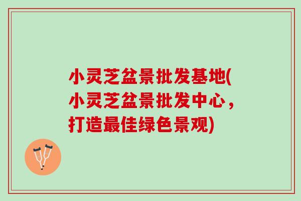 小灵芝盆景批发基地(小灵芝盆景批发中心，打造最佳绿色景观)