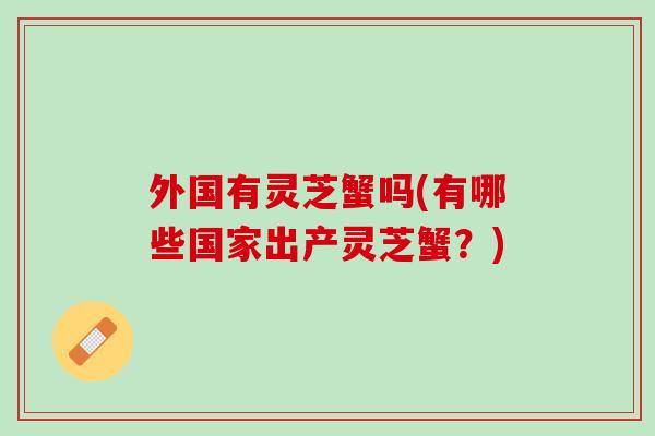 外国有灵芝蟹吗(有哪些国家出产灵芝蟹？)