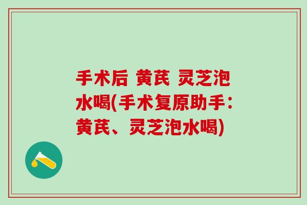 手术后 黄芪 灵芝泡水喝(手术复原助手：黄芪、灵芝泡水喝)