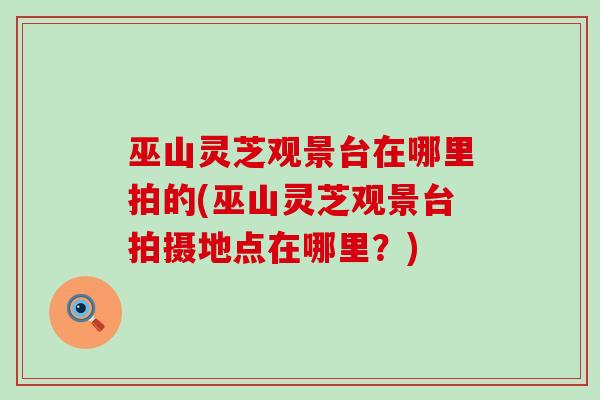 巫山灵芝观景台在哪里拍的(巫山灵芝观景台拍摄地点在哪里？)