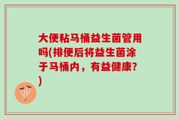 大便粘马桶益生菌管用吗(排便后将益生菌涂于马桶内，有益健康？)