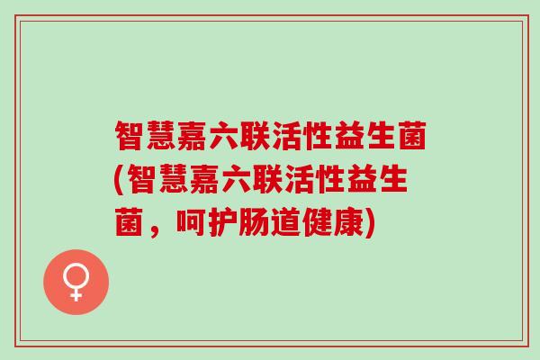 智慧嘉六联活性益生菌(智慧嘉六联活性益生菌，呵护肠道健康)