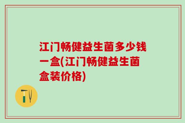 江门畅健益生菌多少钱一盒(江门畅健益生菌盒装价格)