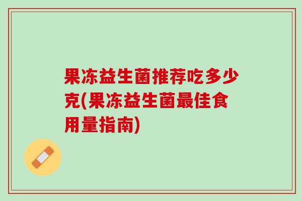 果冻益生菌推荐吃多少克(果冻益生菌最佳食用量指南)