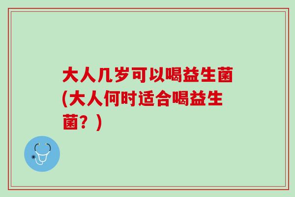 大人几岁可以喝益生菌(大人何时适合喝益生菌？)